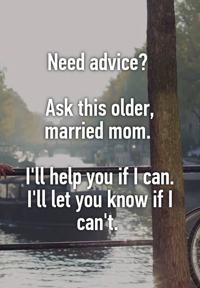 Need advice? 

Ask this older, married mom. 

I'll help you if I can. I'll let you know if I can't. 