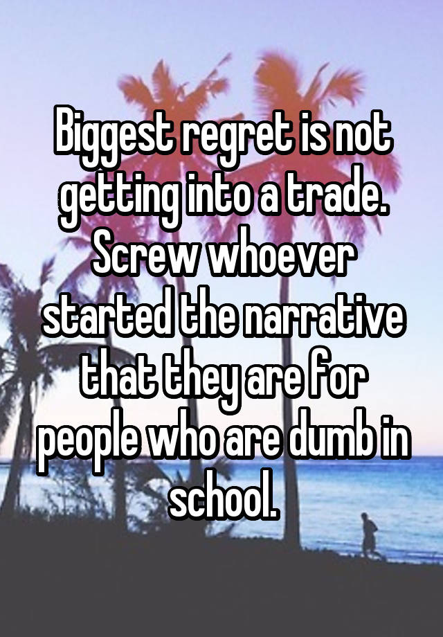 Biggest regret is not getting into a trade. Screw whoever started the narrative that they are for people who are dumb in school.