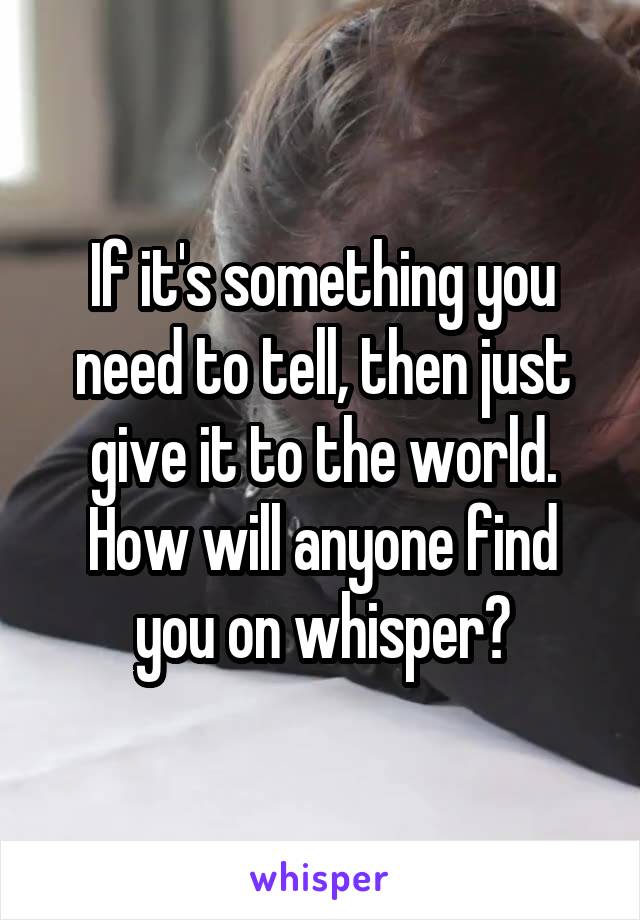 If it's something you need to tell, then just give it to the world. How will anyone find you on whisper?