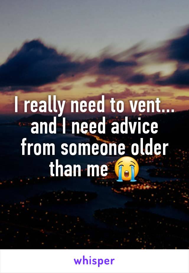 I really need to vent... and I need advice from someone older than me 😭