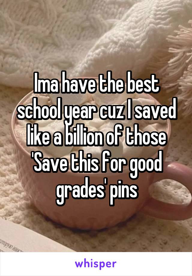 Ima have the best school year cuz I saved like a billion of those 'Save this for good grades' pins