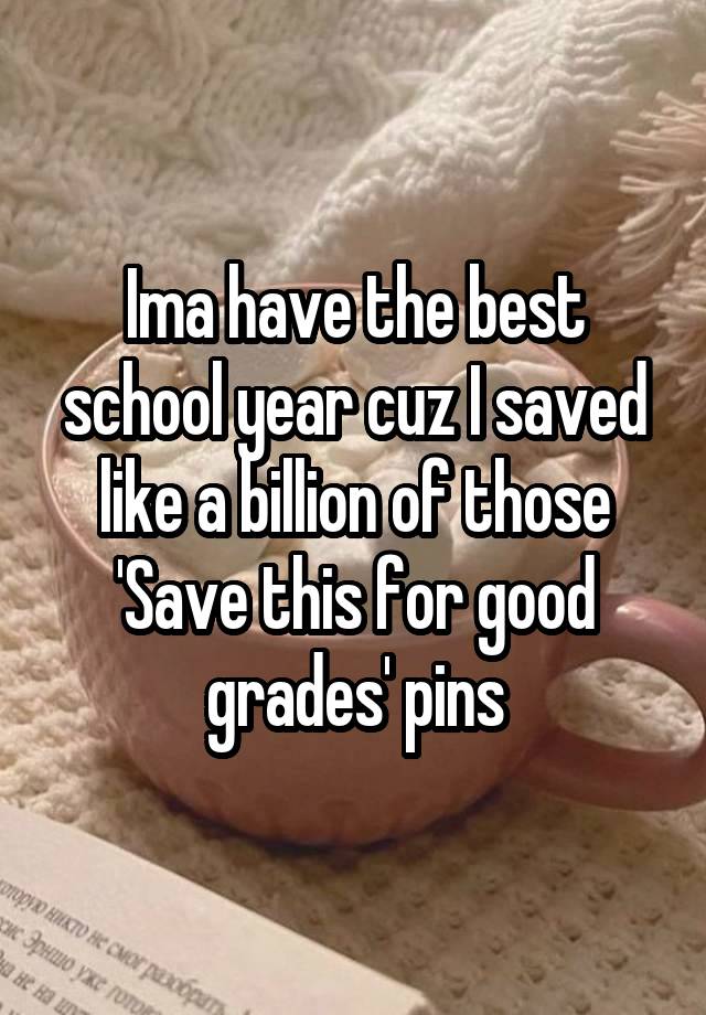 Ima have the best school year cuz I saved like a billion of those 'Save this for good grades' pins