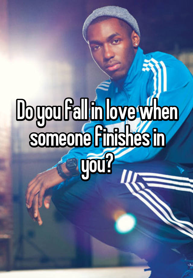 Do you fall in love when someone finishes in you?