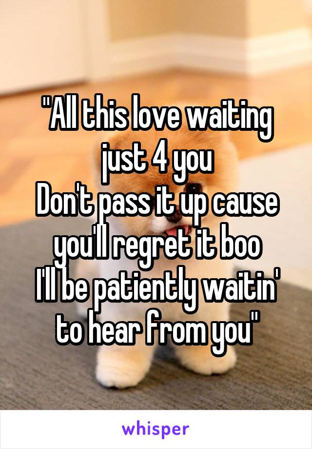 "All this love waiting just 4 you
Don't pass it up cause you'll regret it boo
I'll be patiently waitin' to hear from you"