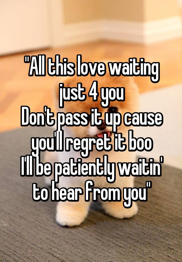 "All this love waiting just 4 you
Don't pass it up cause you'll regret it boo
I'll be patiently waitin' to hear from you"