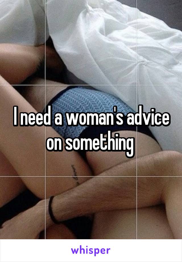 I need a woman's advice on something 