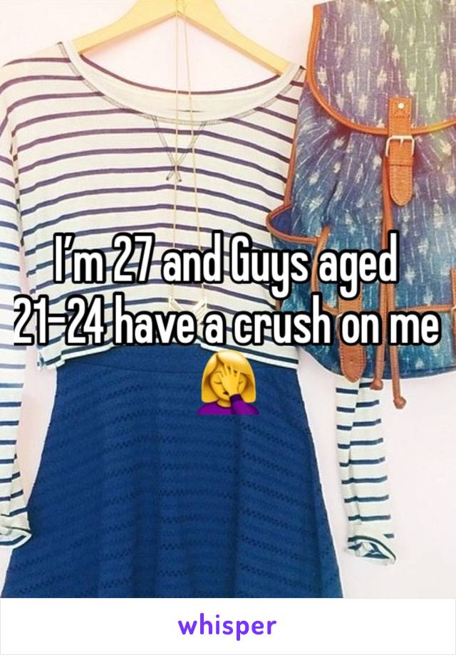 I’m 27 and Guys aged 21-24 have a crush on me 🤦‍♀️ 