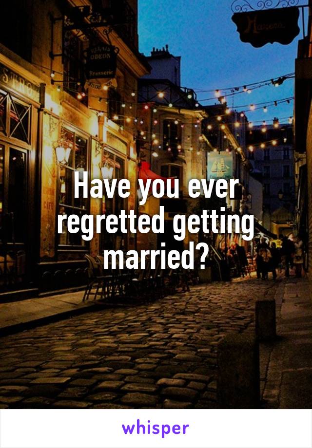 Have you ever regretted getting married?