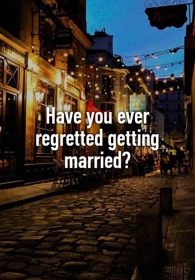 Have you ever regretted getting married?