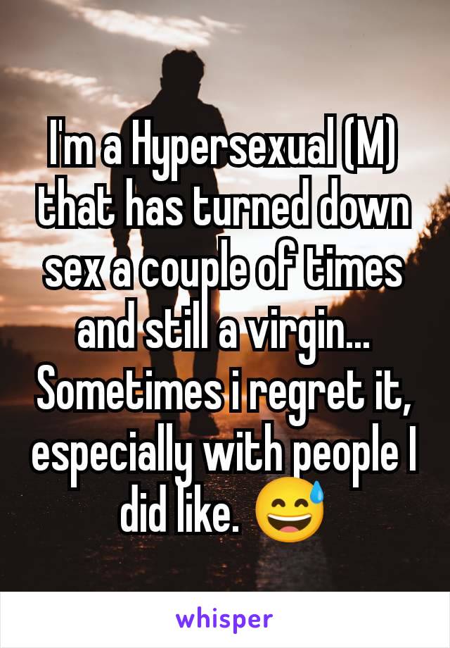 I'm a Hypersexual (M) that has turned down sex a couple of times and still a virgin... Sometimes i regret it, especially with people I did like. 😅