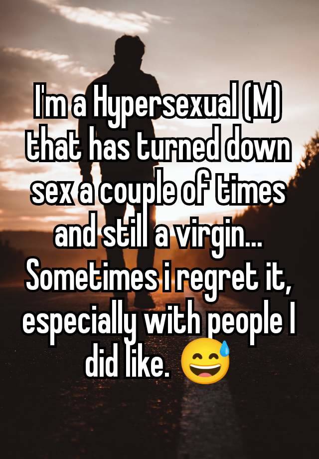 I'm a Hypersexual (M) that has turned down sex a couple of times and still a virgin... Sometimes i regret it, especially with people I did like. 😅