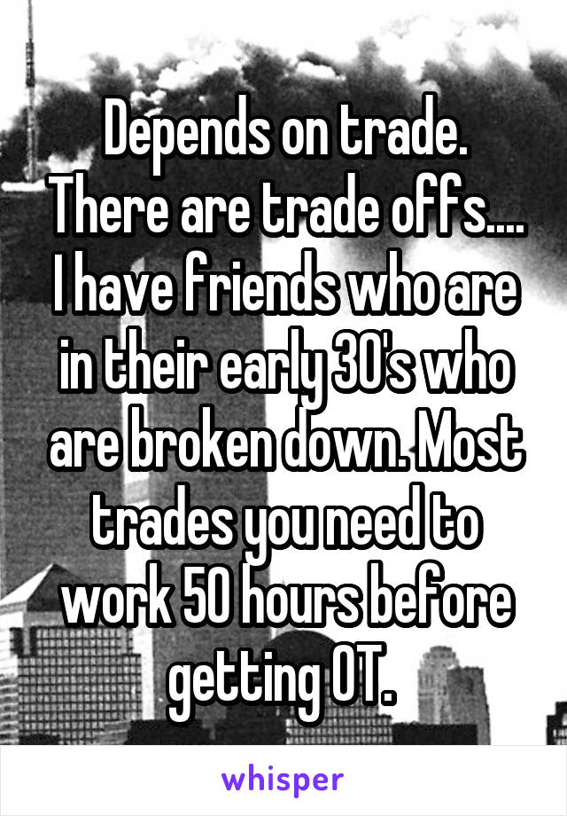 Depends on trade. There are trade offs.... I have friends who are in their early 30's who are broken down. Most trades you need to work 50 hours before getting OT. 