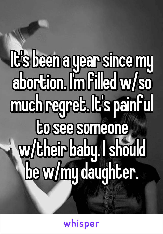 It's been a year since my abortion. I'm filled w/so much regret. It's painful to see someone w/their baby. I should be w/my daughter.