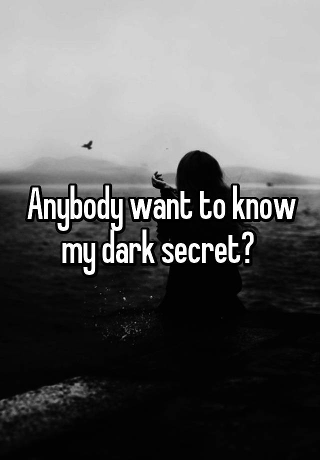 Anybody want to know my dark secret? 