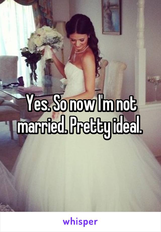 Yes. So now I'm not married. Pretty ideal. 