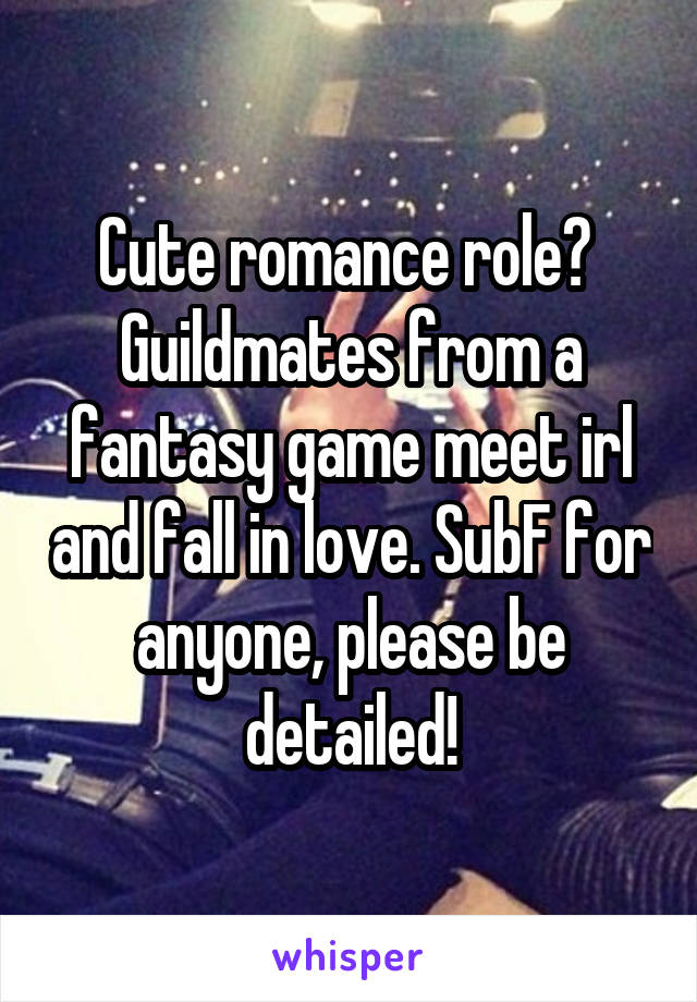 Cute romance role? 
Guildmates from a fantasy game meet irl and fall in love. SubF for anyone, please be detailed!