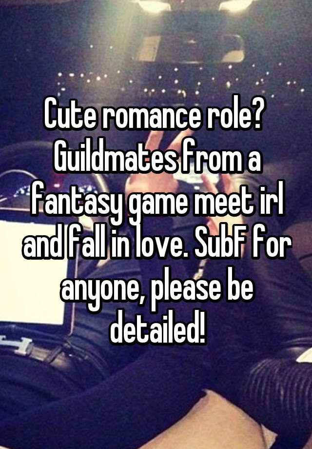 Cute romance role? 
Guildmates from a fantasy game meet irl and fall in love. SubF for anyone, please be detailed!