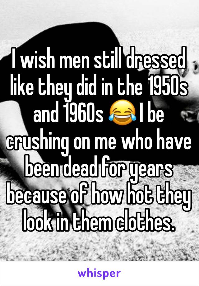 I wish men still dressed like they did in the 1950s and 1960s 😂 I be crushing on me who have been dead for years because of how hot they look in them clothes. 