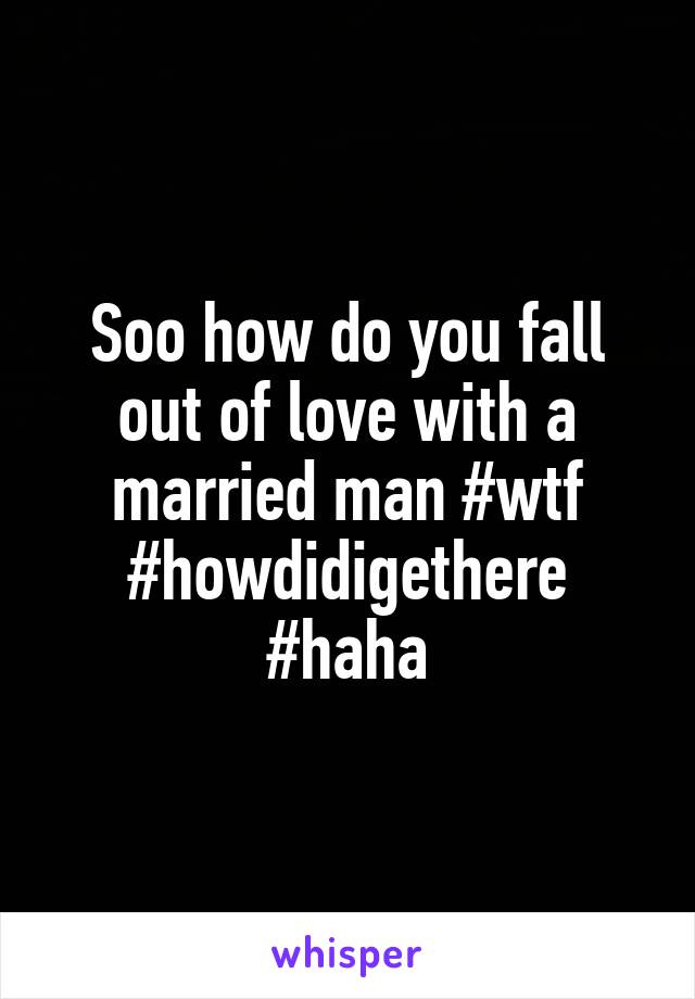 Soo how do you fall out of love with a married man #wtf #howdidigethere #haha