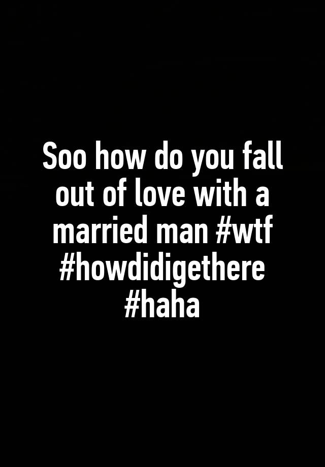 Soo how do you fall out of love with a married man #wtf #howdidigethere #haha