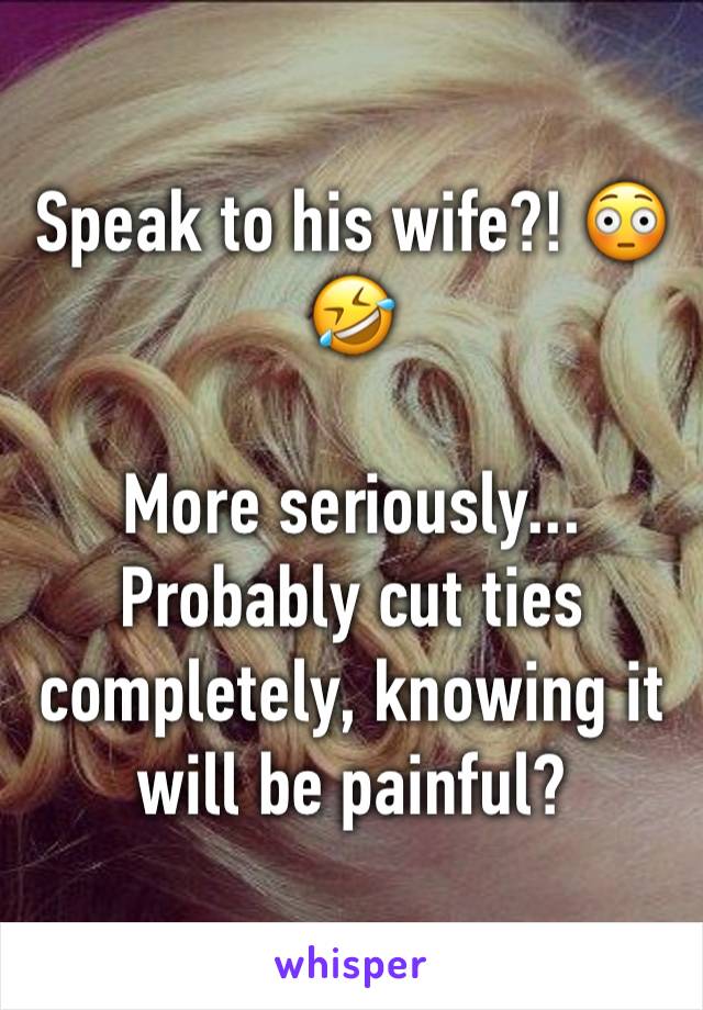 Speak to his wife?! 😳🤣

More seriously... Probably cut ties completely, knowing it will be painful?