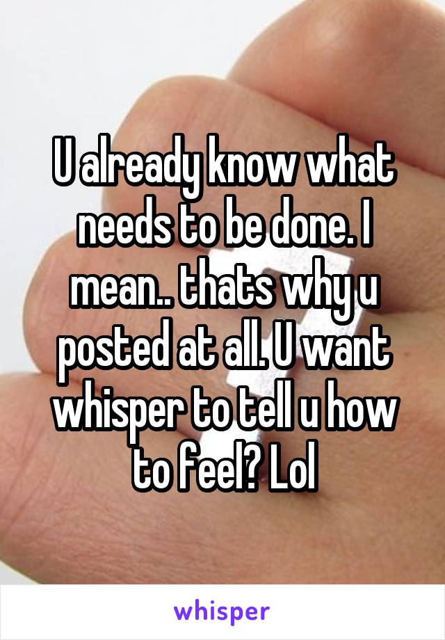 U already know what needs to be done. I mean.. thats why u posted at all. U want whisper to tell u how to feel? Lol