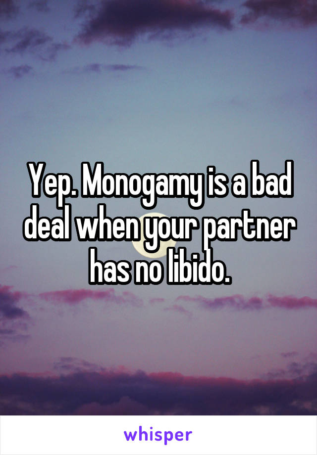 Yep. Monogamy is a bad deal when your partner has no libido.