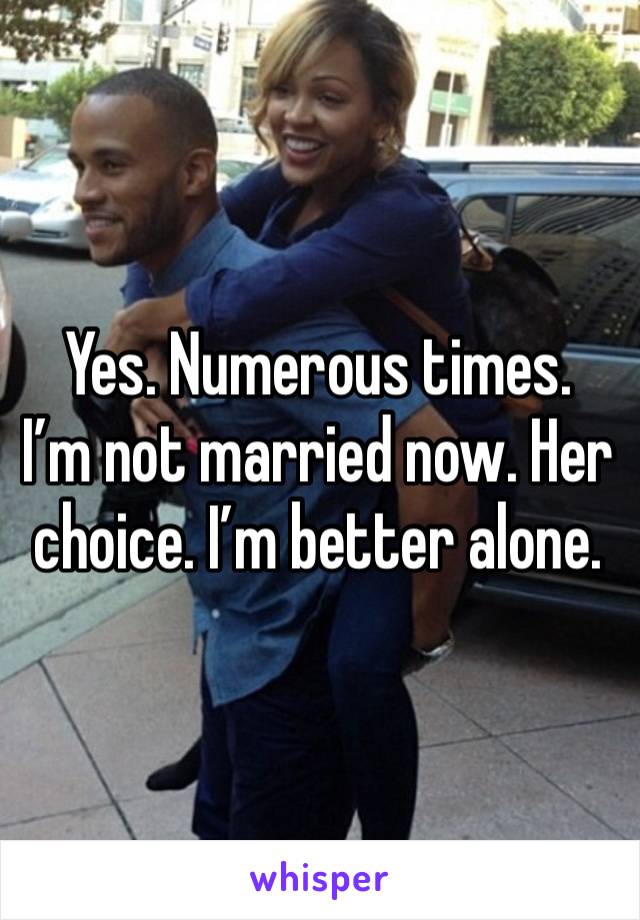 Yes. Numerous times.  I’m not married now. Her choice. I’m better alone. 