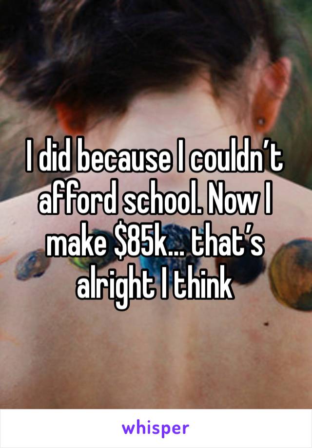 I did because I couldn’t afford school. Now I make $85k… that’s alright I think