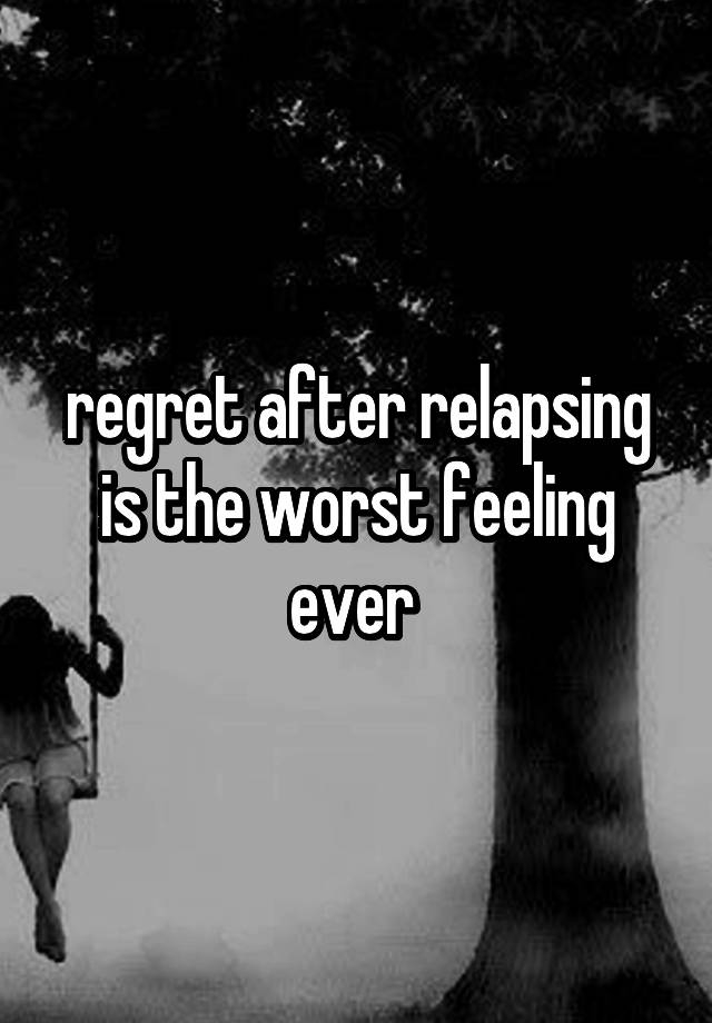 regret after relapsing is the worst feeling ever 