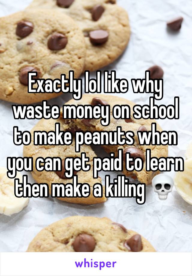 Exactly lol like why waste money on school to make peanuts when you can get paid to learn then make a killing 💀