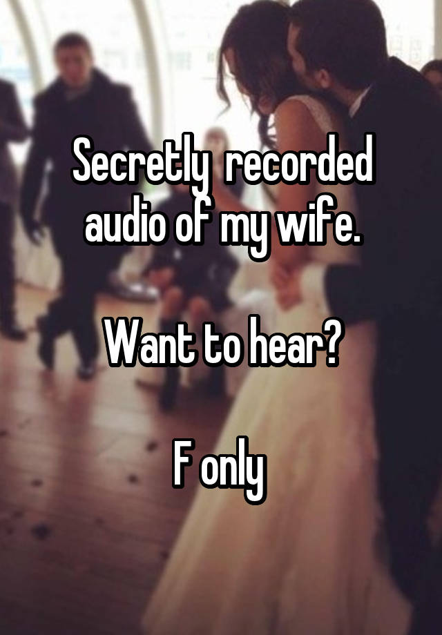 Secretly  recorded audio of my wife.

Want to hear?

F only 