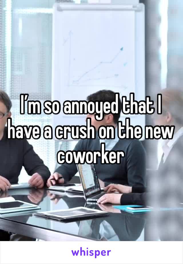 I’m so annoyed that I have a crush on the new coworker 