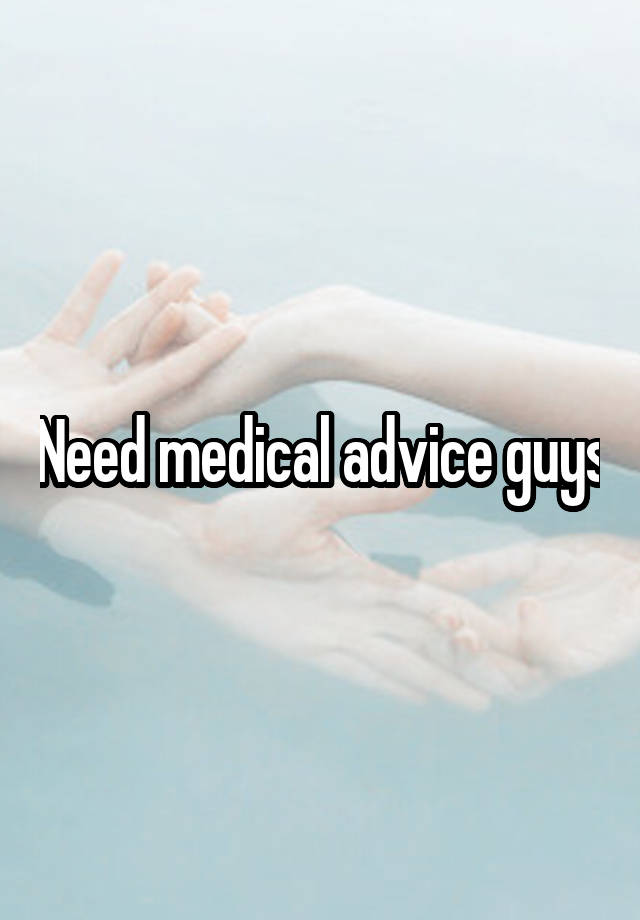 Need medical advice guys