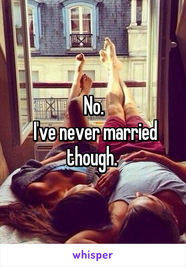 No.
 I've never married though. 