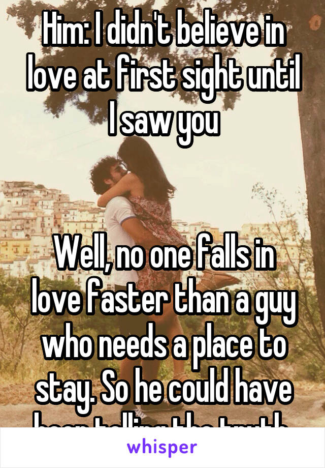 Him: I didn't believe in love at first sight until I saw you


Well, no one falls in love faster than a guy who needs a place to stay. So he could have been telling the truth 