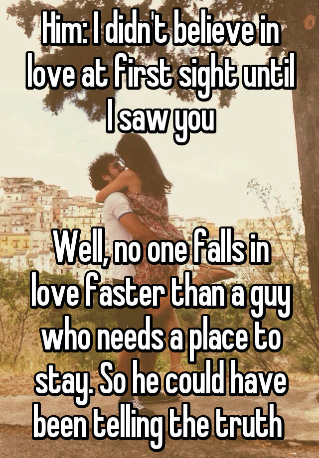 Him: I didn't believe in love at first sight until I saw you


Well, no one falls in love faster than a guy who needs a place to stay. So he could have been telling the truth 