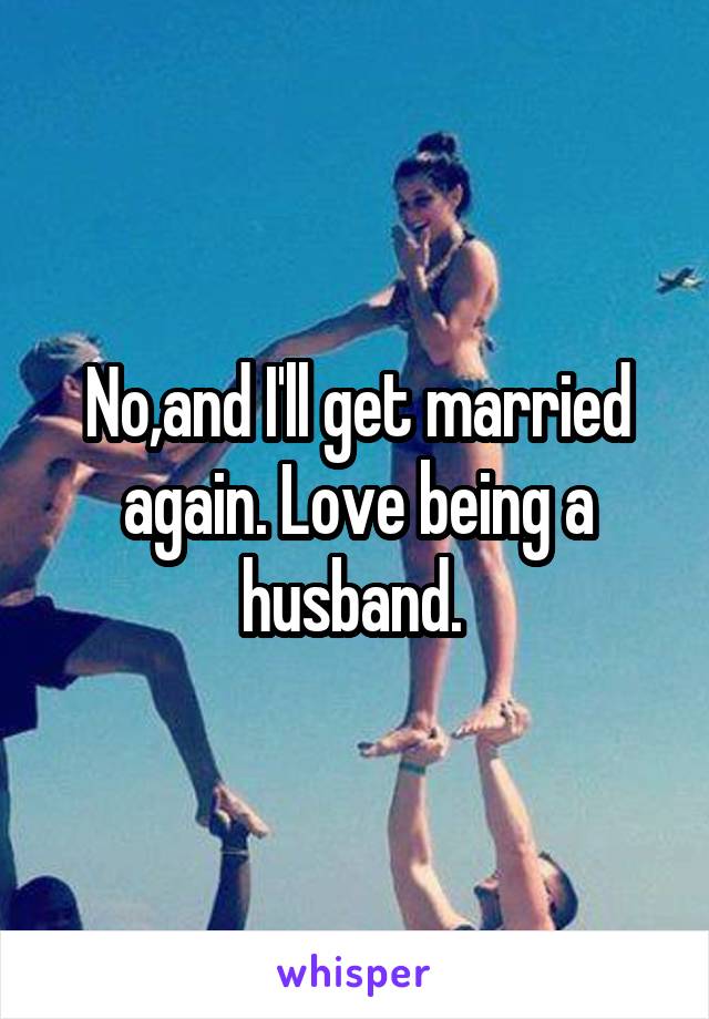 No,and I'll get married again. Love being a husband. 