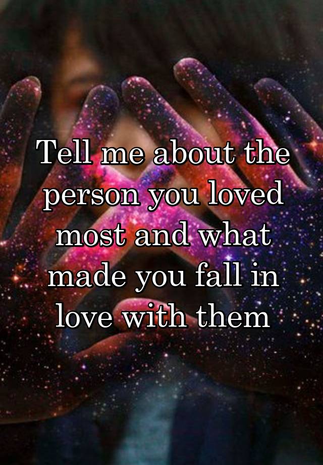 Tell me about the person you loved most and what made you fall in love with them