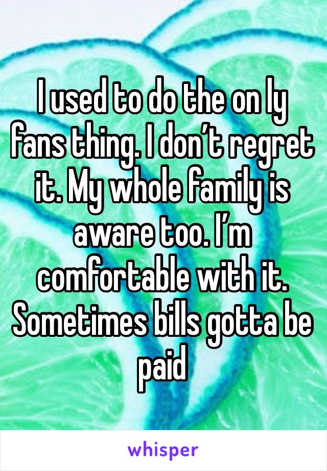 I used to do the on ly fans thing. I don’t regret it. My whole family is aware too. I’m comfortable with it. Sometimes bills gotta be paid