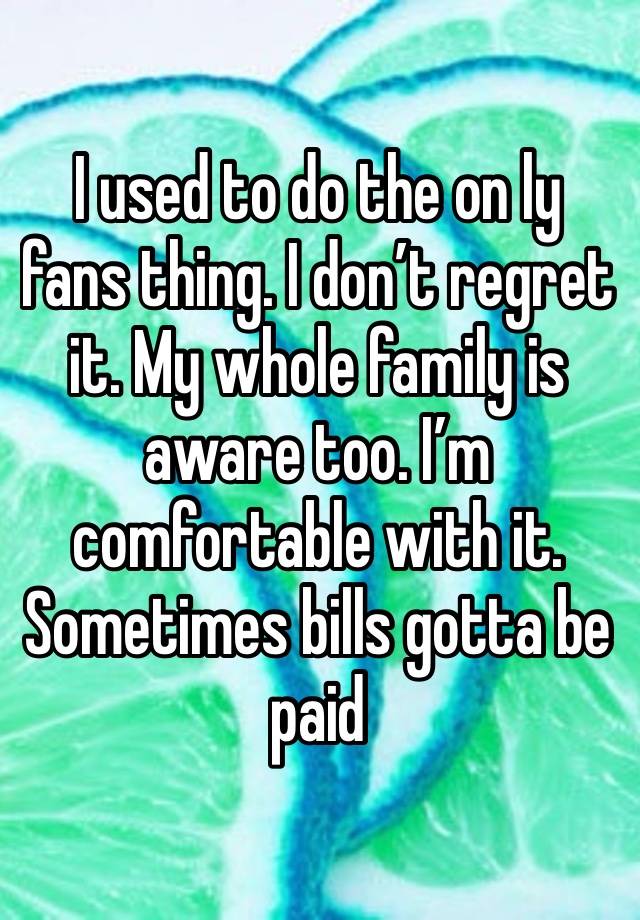 I used to do the on ly fans thing. I don’t regret it. My whole family is aware too. I’m comfortable with it. Sometimes bills gotta be paid