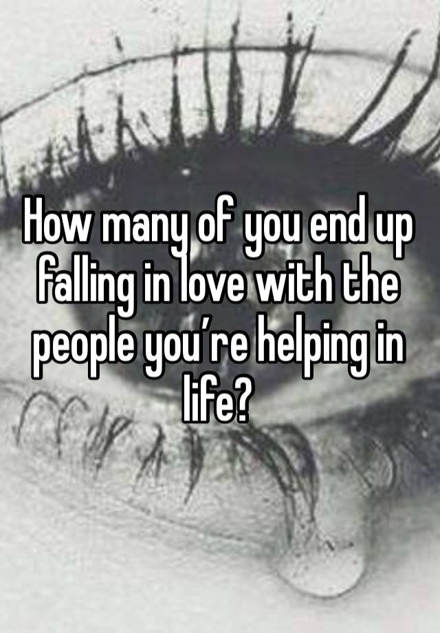 How many of you end up falling in love with the people you’re helping in life? 