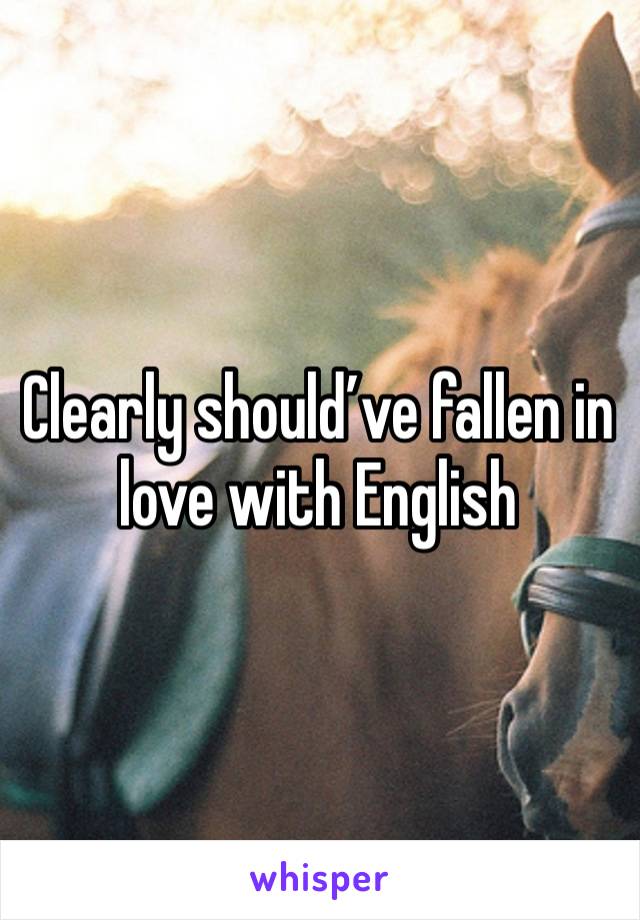 Clearly should’ve fallen in love with English 