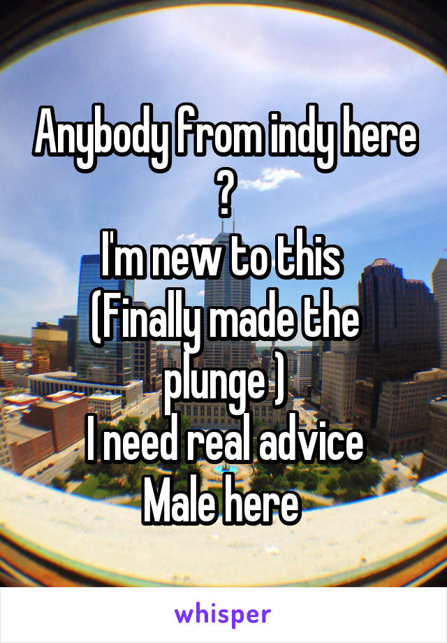 Anybody from indy here ?
I'm new to this 
(Finally made the plunge )
I need real advice
Male here 