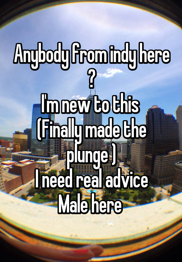 Anybody from indy here ?
I'm new to this 
(Finally made the plunge )
I need real advice
Male here 