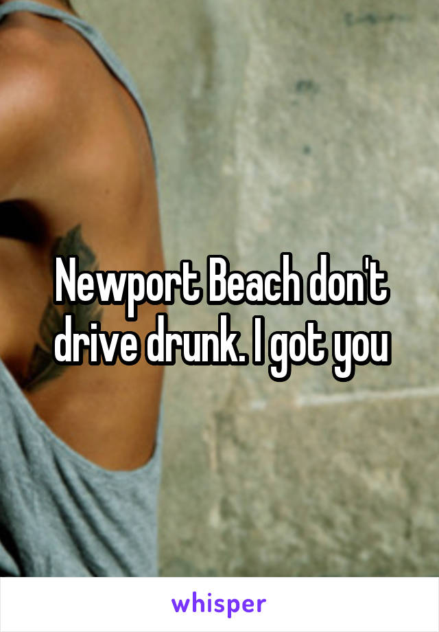 Newport Beach don't drive drunk. I got you