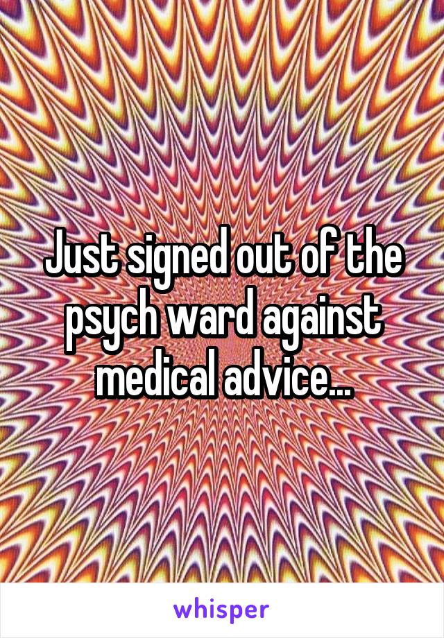 Just signed out of the psych ward against medical advice...