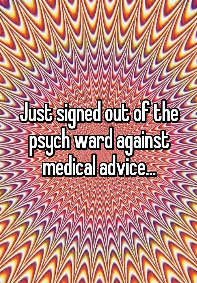 Just signed out of the psych ward against medical advice...