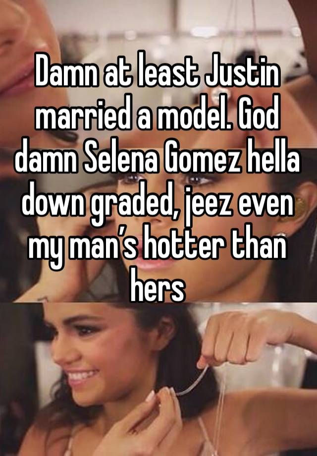 Damn at least Justin married a model. God damn Selena Gomez hella down graded, jeez even my man’s hotter than hers 