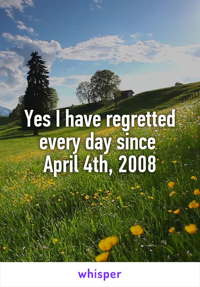 Yes I have regretted every day since 
April 4th, 2008